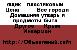 ящик   пластиковый › Цена ­ 270 - Все города Домашняя утварь и предметы быта » Другое   . Крым,Инкерман